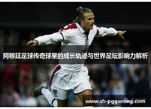 阿根廷足球传奇球星的成长轨迹与世界足坛影响力解析