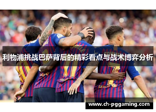 利物浦挑战巴萨背后的精彩看点与战术博弈分析