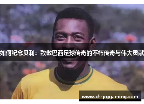 如何纪念贝利：致敬巴西足球传奇的不朽传奇与伟大贡献