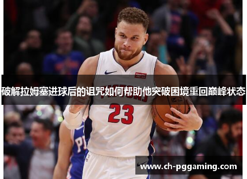 破解拉姆塞进球后的诅咒如何帮助他突破困境重回巅峰状态