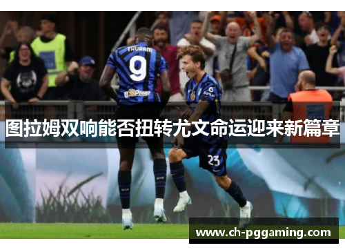 图拉姆双响能否扭转尤文命运迎来新篇章