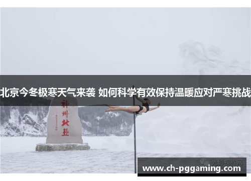 北京今冬极寒天气来袭 如何科学有效保持温暖应对严寒挑战
