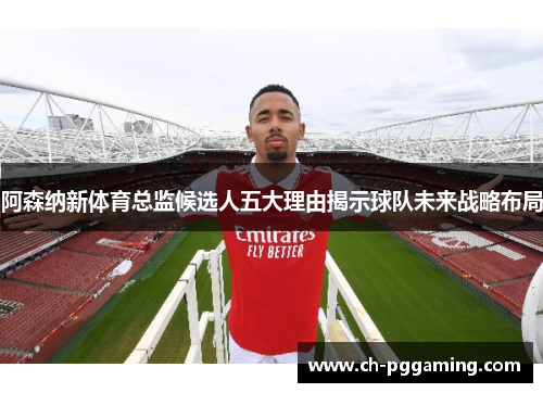 阿森纳新体育总监候选人五大理由揭示球队未来战略布局
