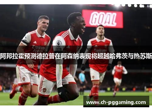 阿邦拉霍预测德拉普在阿森纳表现将超越哈弗茨与热苏斯