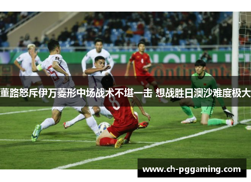 董路怒斥伊万菱形中场战术不堪一击 想战胜日澳沙难度极大