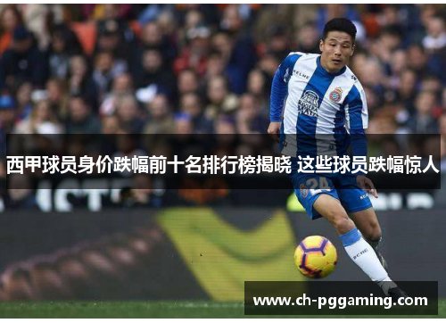 西甲球员身价跌幅前十名排行榜揭晓 这些球员跌幅惊人